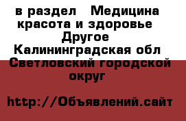  в раздел : Медицина, красота и здоровье » Другое . Калининградская обл.,Светловский городской округ 